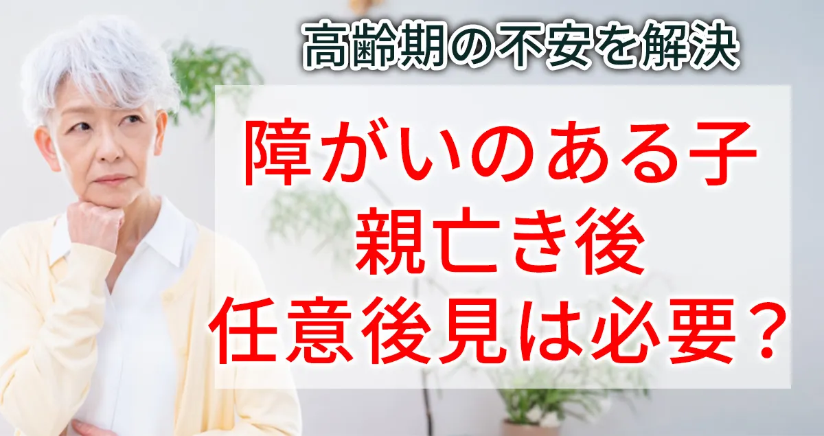 障がいのある子の親亡き後のために任意後見が必要なのかどうかについて解説する記事のアイキャッチ画像